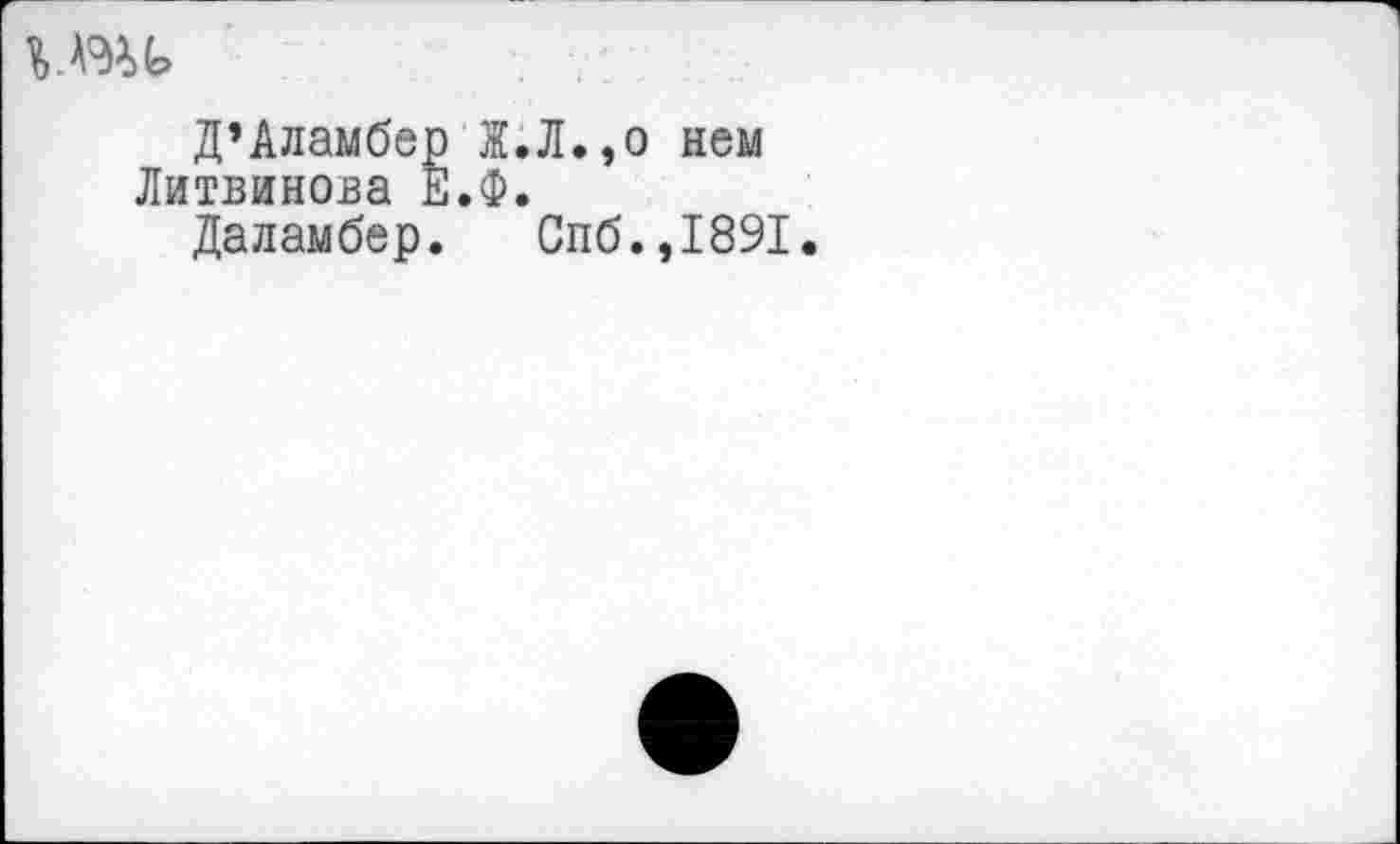 ﻿Д’Аламбер Ж.Л.,о нем Литвинова Е.Ф.
Даламбер. Спб.,1891